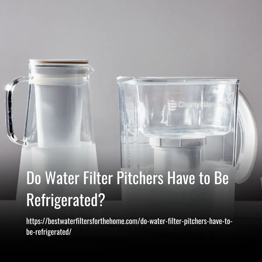 do water filter pitchers have to be refrigerated